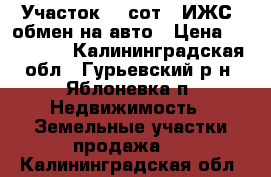 Участок 10 сот. (ИЖС) обмен на авто › Цена ­ 200 000 - Калининградская обл., Гурьевский р-н, Яблоневка п. Недвижимость » Земельные участки продажа   . Калининградская обл.